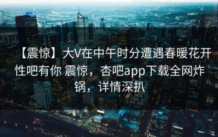 【震惊】大V在中午时分遭遇春暖花开性吧有你 震惊，杏吧app下载全网炸锅，详情深扒