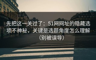 先把这一关过了：51网网址的隐藏选项不神秘，关键是选题角度怎么理解（别被误导）