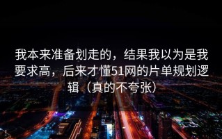 我本来准备划走的，结果我以为是我要求高，后来才懂51网的片单规划逻辑（真的不夸张）