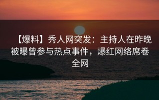 【爆料】秀人网突发：主持人在昨晚被曝曾参与热点事件，爆红网络席卷全网