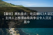 【震惊】黑料盘点：吃瓜爆料3大误区，主持人上榜理由极具争议令人沉沦其中