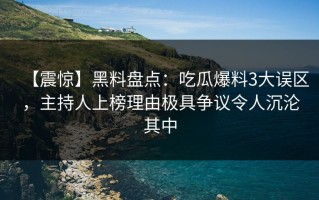 【震惊】黑料盘点：吃瓜爆料3大误区，主持人上榜理由极具争议令人沉沦其中