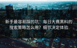 新手最容易踩的坑：每日大赛黑料的搜索策略怎么用？细节决定体验