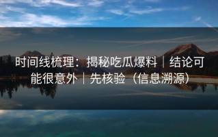 时间线梳理：揭秘吃瓜爆料｜结论可能很意外｜先核验（信息溯源）