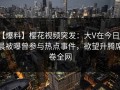 【爆料】樱花视频突发：大V在今日凌晨被曝曾参与热点事件，欲望升腾席卷全网