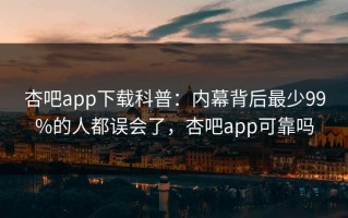 杏吧app下载科普：内幕背后最少99%的人都误会了，杏吧app可靠吗