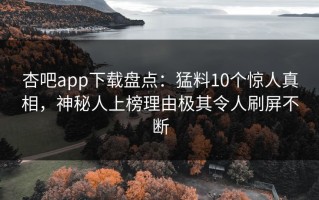 杏吧app下载盘点：猛料10个惊人真相，神秘人上榜理由极其令人刷屏不断