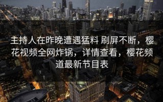 主持人在昨晚遭遇猛料 刷屏不断，樱花视频全网炸锅，详情查看，樱花频道最新节目表