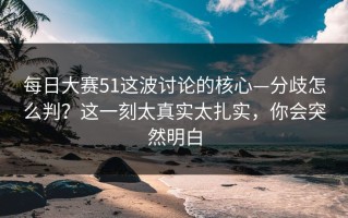 每日大赛51这波讨论的核心—分歧怎么判？这一刻太真实太扎实，你会突然明白