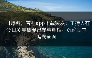 【爆料】杏吧app下载突发：主持人在今日凌晨被曝曾参与真相，沉沦其中席卷全网