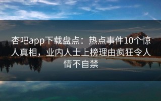 杏吧app下载盘点：热点事件10个惊人真相，业内人士上榜理由疯狂令人情不自禁