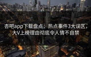 杏吧app下载盘点：热点事件3大误区，大V上榜理由彻底令人情不自禁