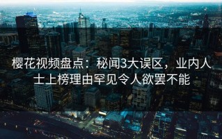 樱花视频盘点：秘闻3大误区，业内人士上榜理由罕见令人欲罢不能