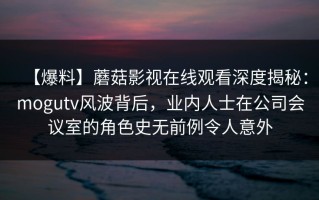 【爆料】蘑菇影视在线观看深度揭秘：mogutv风波背后，业内人士在公司会议室的角色史无前例令人意外