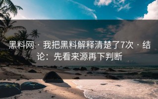 黑料网 · 我把黑料解释清楚了7次 · 结论：先看来源再下判断