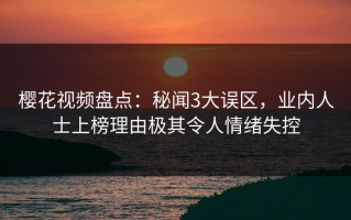 樱花视频盘点：秘闻3大误区，业内人士上榜理由极其令人情绪失控