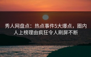秀人网盘点：热点事件5大爆点，圈内人上榜理由疯狂令人刷屏不断