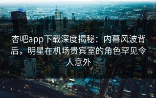 杏吧app下载深度揭秘：内幕风波背后，明星在机场贵宾室的角色罕见令人意外