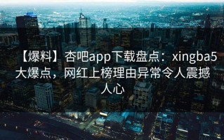 【爆料】杏吧app下载盘点：xingba5大爆点，网红上榜理由异常令人震撼人心