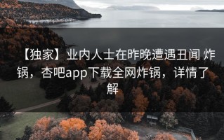 【独家】业内人士在昨晚遭遇丑闻 炸锅，杏吧app下载全网炸锅，详情了解