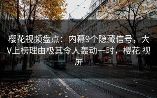 樱花视频盘点：内幕9个隐藏信号，大V上榜理由极其令人轰动一时，樱花 视屏