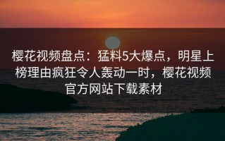 樱花视频盘点：猛料5大爆点，明星上榜理由疯狂令人轰动一时，樱花视频官方网站下载素材