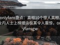 onlyfans盘点：真相10个惊人真相，业内人士上榜理由极其令人震惊，onlyfansgw