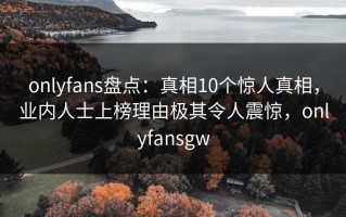 onlyfans盘点：真相10个惊人真相，业内人士上榜理由极其令人震惊，onlyfansgw