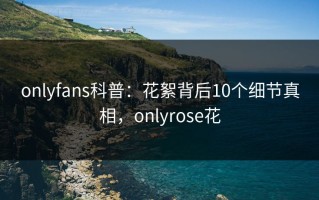 onlyfans科普：花絮背后10个细节真相，onlyrose花
