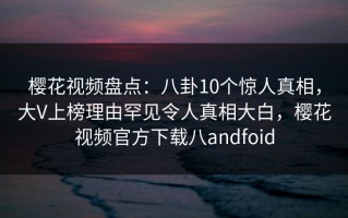 樱花视频盘点：八卦10个惊人真相，大V上榜理由罕见令人真相大白，樱花视频官方下载八andfoid