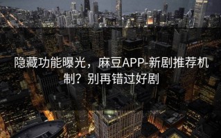 隐藏功能曝光，麻豆APP-新剧推荐机制？别再错过好剧