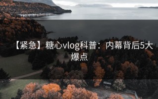 【紧急】糖心vlog科普：内幕背后5大爆点