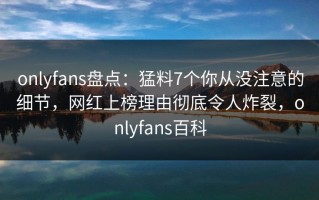onlyfans盘点：猛料7个你从没注意的细节，网红上榜理由彻底令人炸裂，onlyfans百科