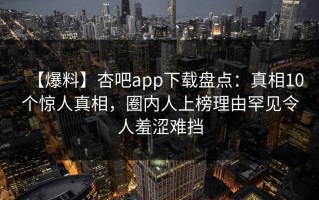 【爆料】杏吧app下载盘点：真相10个惊人真相，圈内人上榜理由罕见令人羞涩难挡