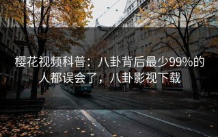 樱花视频科普：八卦背后最少99%的人都误会了，八卦影视下载