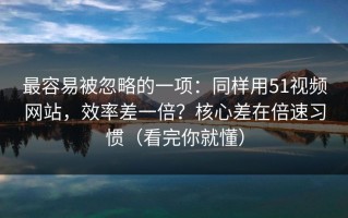 最容易被忽略的一项：同样用51视频网站，效率差一倍？核心差在倍速习惯（看完你就懂）