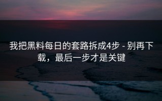 我把黑料每日的套路拆成4步 - 别再下载，最后一步才是关键