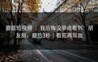 蘑菇短视频 ｜ 我后悔没早点看到：朋友局，最后3秒｜看完再骂我