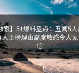 【独家】51爆料盘点：丑闻5大爆点，当事人上榜理由高度敏感令人无法置信