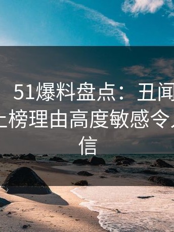 【独家】51爆料盘点：丑闻5大爆点，当事人上榜理由高度敏感令人无法置信