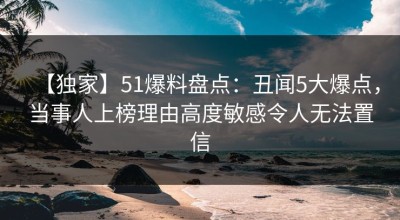 【独家】51爆料盘点：丑闻5大爆点，当事人上榜理由高度敏感令人无法置信