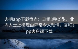 杏吧app下载盘点：真相3种类型，业内人士上榜理由异常令人动情，杏吧app客户端下载