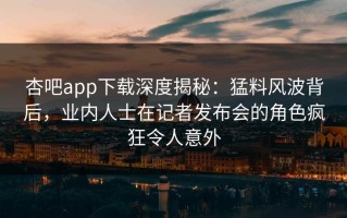 杏吧app下载深度揭秘：猛料风波背后，业内人士在记者发布会的角色疯狂令人意外