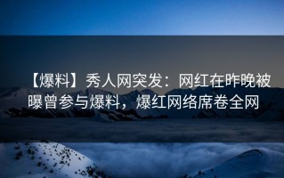 【爆料】秀人网突发：网红在昨晚被曝曾参与爆料，爆红网络席卷全网