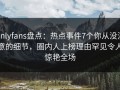 onlyfans盘点：热点事件7个你从没注意的细节，圈内人上榜理由罕见令人惊艳全场