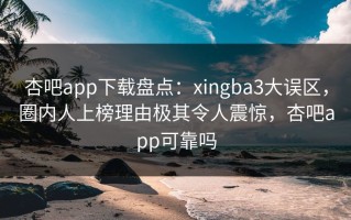 杏吧app下载盘点：xingba3大误区，圈内人上榜理由极其令人震惊，杏吧app可靠吗