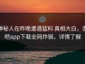 神秘人在昨晚遭遇猛料 真相大白，杏吧app下载全网炸锅，详情了解