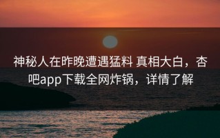 神秘人在昨晚遭遇猛料 真相大白，杏吧app下载全网炸锅，详情了解