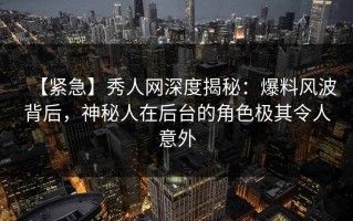 【紧急】秀人网深度揭秘：爆料风波背后，神秘人在后台的角色极其令人意外