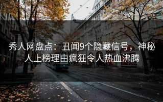 秀人网盘点：丑闻9个隐藏信号，神秘人上榜理由疯狂令人热血沸腾